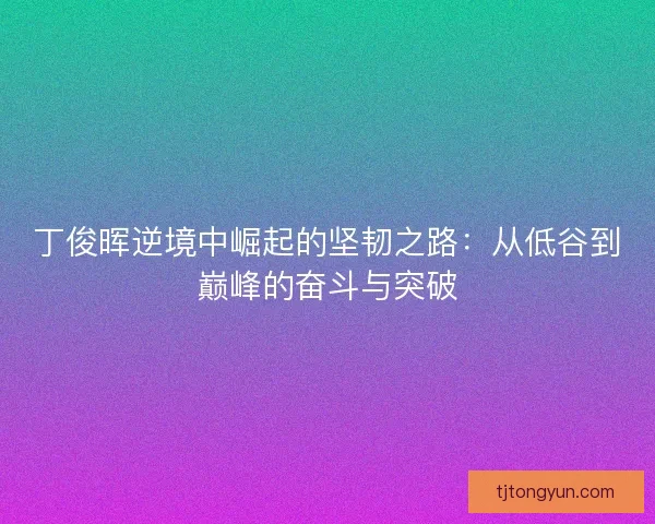 丁俊晖逆境中崛起的坚韧之路：从低谷到巅峰的奋斗与突破