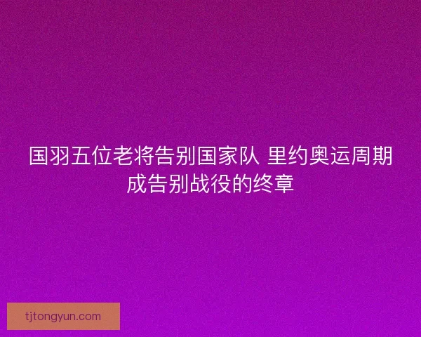 国羽五位老将告别国家队 里约奥运周期成告别战役的终章