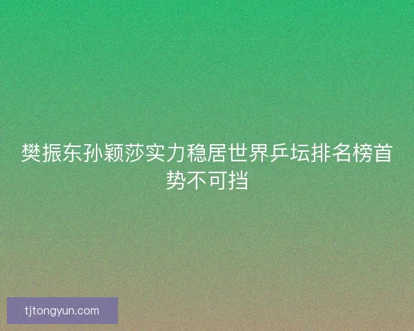樊振东孙颖莎实力稳居世界乒坛排名榜首势不可挡