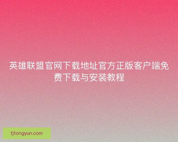 英雄联盟官网下载地址官方正版客户端免费下载与安装教程