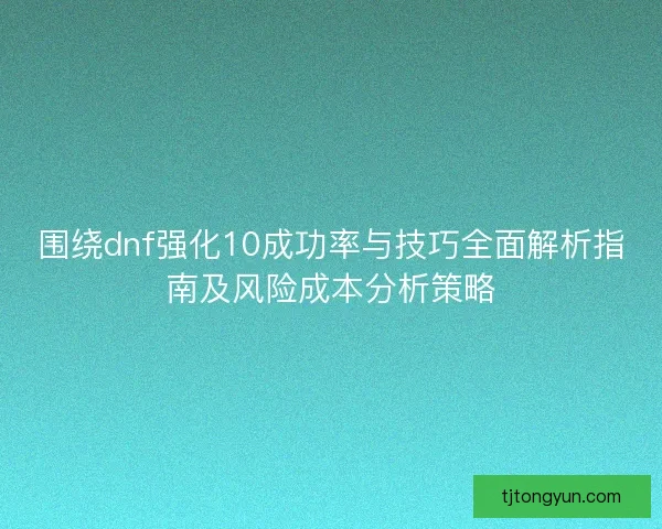 围绕dnf强化10成功率与技巧全面解析指南及风险成本分析策略