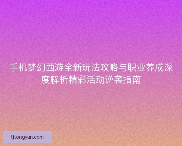 手机梦幻西游全新玩法攻略与职业养成深度解析精彩活动逆袭指南