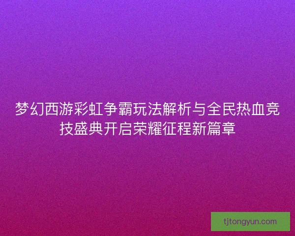 梦幻西游彩虹争霸玩法解析与全民热血竞技盛典开启荣耀征程新篇章
