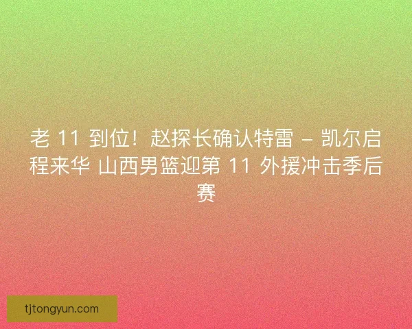 老 11 到位！赵探长确认特雷 - 凯尔启程来华 山西男篮迎第 11 外援冲击季后赛