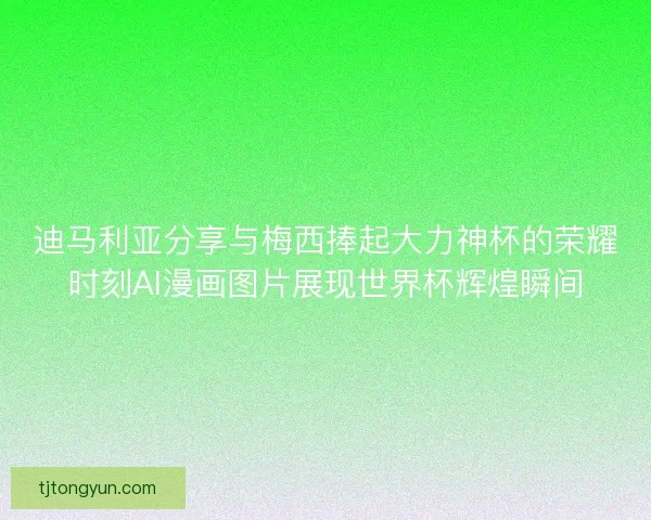 迪马利亚分享与梅西捧起大力神杯的荣耀时刻AI漫画图片展现世界杯辉煌瞬间