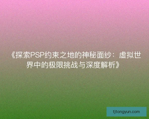 《探索PSP约束之地的神秘面纱：虚拟世界中的极限挑战与深度解析》