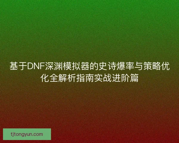 基于DNF深渊模拟器的史诗爆率与策略优化全解析指南实战进阶篇