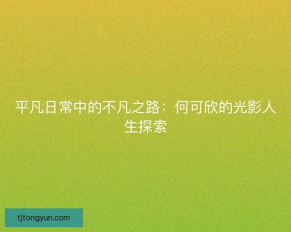 平凡日常中的不凡之路：何可欣的光影人生探索
