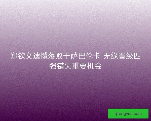 郑钦文遗憾落败于萨巴伦卡 无缘晋级四强错失重要机会