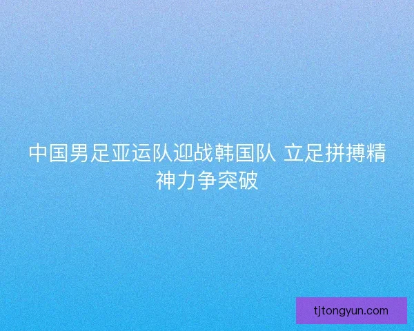 中国男足亚运队迎战韩国队 立足拼搏精神力争突破
