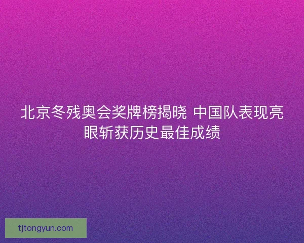 北京冬残奥会奖牌榜揭晓 中国队表现亮眼斩获历史最佳成绩