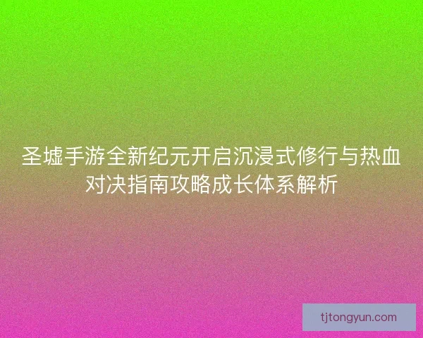 圣墟手游全新纪元开启沉浸式修行与热血对决指南攻略成长体系解析
