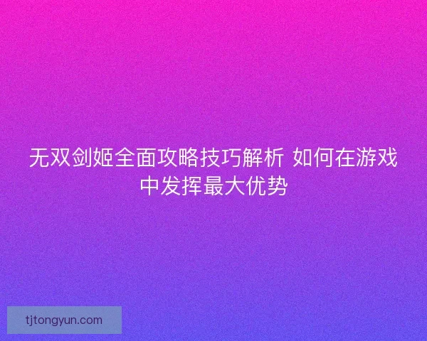 无双剑姬全面攻略技巧解析 如何在游戏中发挥最大优势