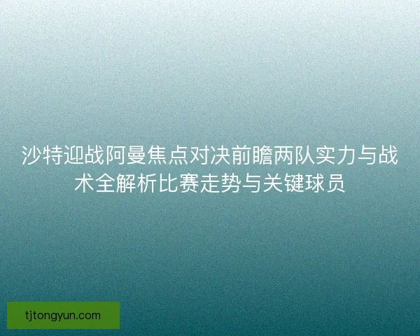 沙特迎战阿曼焦点对决前瞻两队实力与战术全解析比赛走势与关键球员