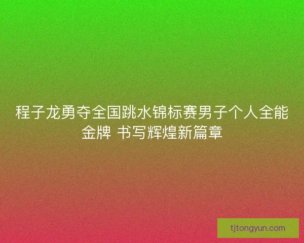 程子龙勇夺全国跳水锦标赛男子个人全能金牌 书写辉煌新篇章