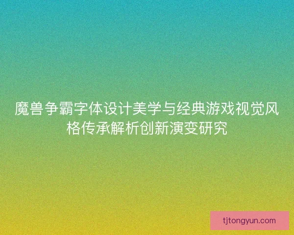 魔兽争霸字体设计美学与经典游戏视觉风格传承解析创新演变研究