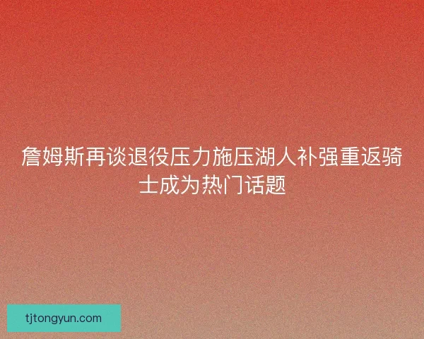 詹姆斯再谈退役压力施压湖人补强重返骑士成为热门话题