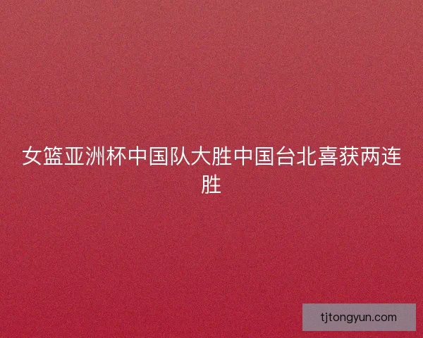 女篮亚洲杯中国队大胜中国台北喜获两连胜