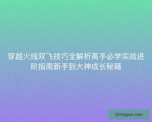 穿越火线双飞技巧全解析高手必学实战进阶指南新手到大神成长秘籍