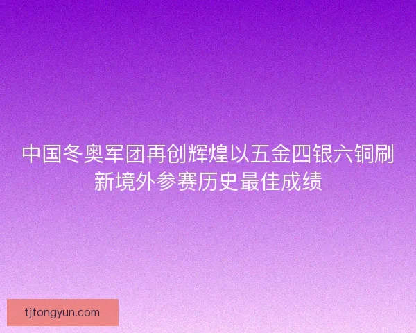 中国冬奥军团再创辉煌以五金四银六铜刷新境外参赛历史最佳成绩