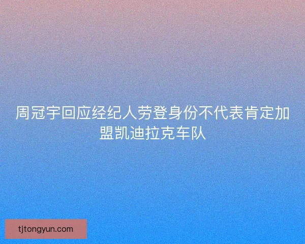 周冠宇回应经纪人劳登身份不代表肯定加盟凯迪拉克车队