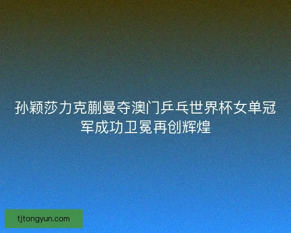 孙颖莎力克蒯曼夺澳门乒乓世界杯女单冠军成功卫冕再创辉煌