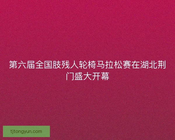 第六届全国肢残人轮椅马拉松赛在湖北荆门盛大开幕