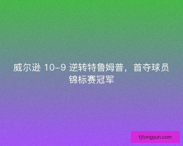 威尔逊 10-9 逆转特鲁姆普，首夺球员锦标赛冠军