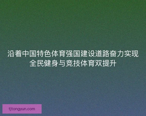 沿着中国特色体育强国建设道路奋力实现全民健身与竞技体育双提升