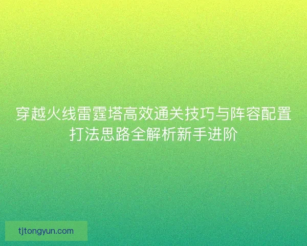 穿越火线雷霆塔高效通关技巧与阵容配置打法思路全解析新手进阶