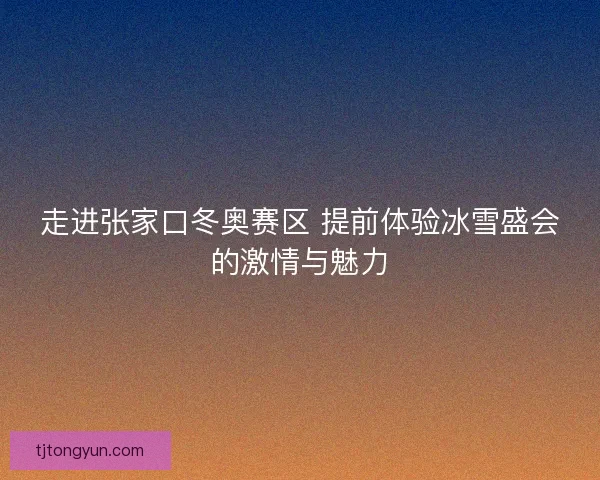 走进张家口冬奥赛区 提前体验冰雪盛会的激情与魅力