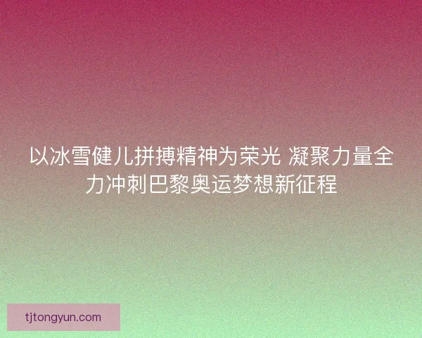 以冰雪健儿拼搏精神为荣光 凝聚力量全力冲刺巴黎奥运梦想新征程 以冰雪健儿拼搏精神为荣光 凝聚力量全力冲刺巴黎奥运梦想新征程