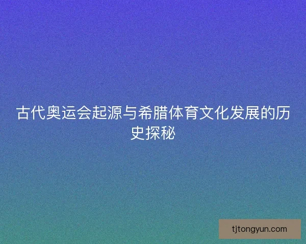 古代奥运会起源与希腊体育文化发展的历史探秘