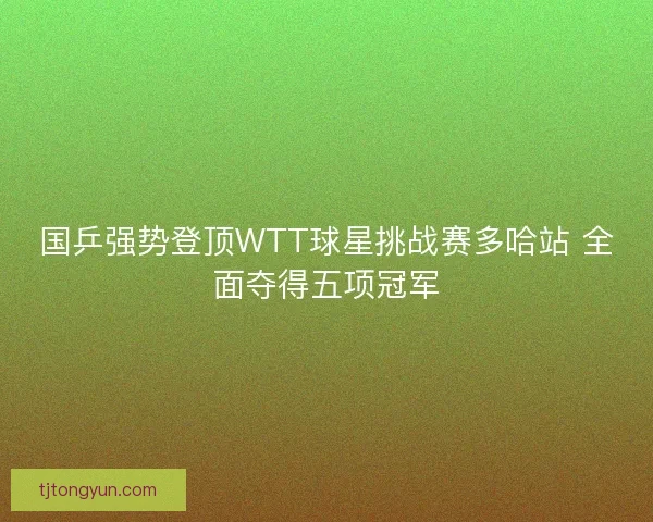 国乒强势登顶WTT球星挑战赛多哈站 全面夺得五项冠军