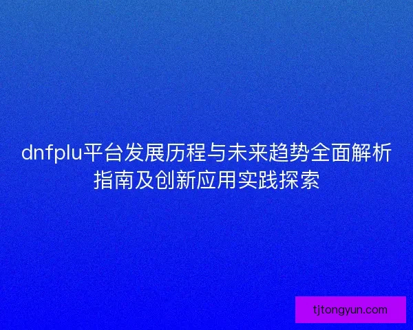 dnfplu平台发展历程与未来趋势全面解析指南及创新应用实践探索