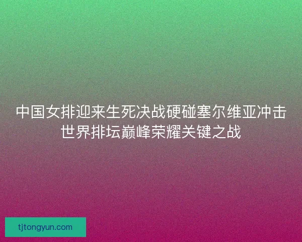 中国女排迎来生死决战硬碰塞尔维亚冲击世界排坛巅峰荣耀关键之战