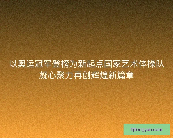 以奥运冠军登榜为新起点国家艺术体操队凝心聚力再创辉煌新篇章