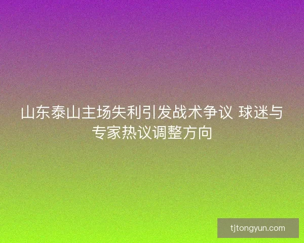 山东泰山主场失利引发战术争议 球迷与专家热议调整方向
